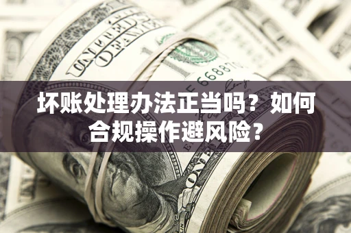 济南坏账处理办法正当吗？如何合规操作避风险？