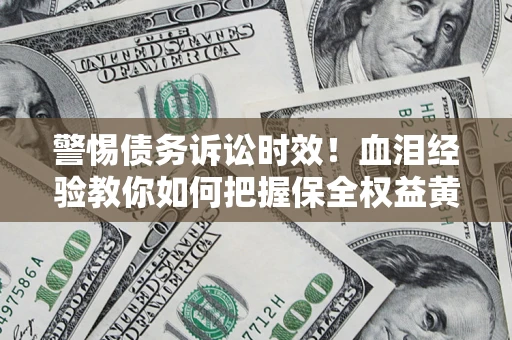 济南警惕债务诉讼时效！血泪经验教你如何把握保全权益黄金期