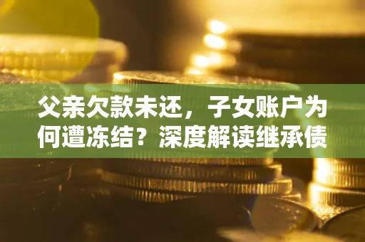 济南父亲欠款未还，子女账户为何遭冻结？深度解读继承债务迷局