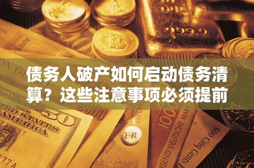 济南债务人破产如何启动债务清算？这些注意事项必须提前知道