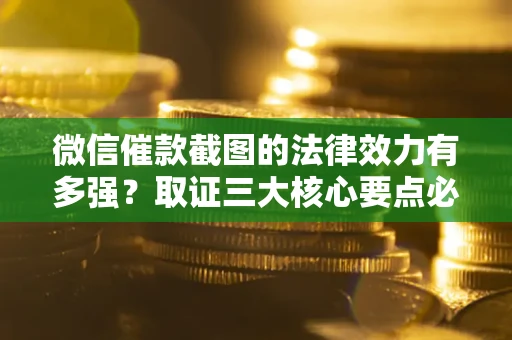 济南微信催款截图的法律效力有多强？取证三大核心要点必须知道！