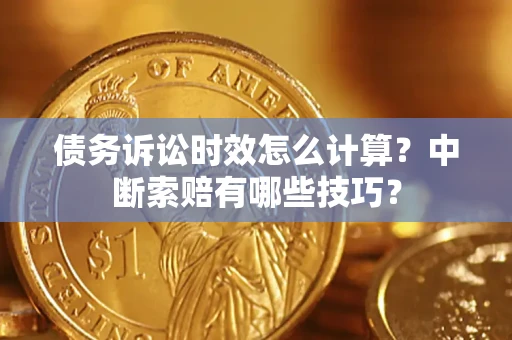 济南债务诉讼时效怎么计算？中断索赔有哪些技巧？