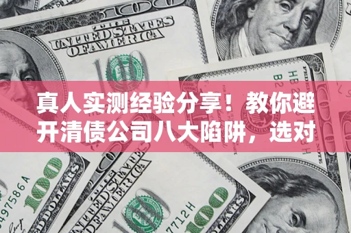 济南真人实测经验分享！教你避开清债公司八大陷阱，选对机构少走十年弯路