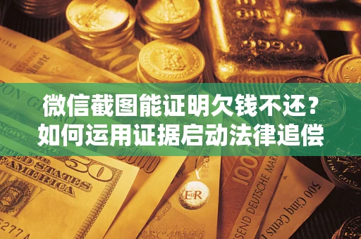 济南微信截图能证明欠钱不还？如何运用证据启动法律追偿程序？