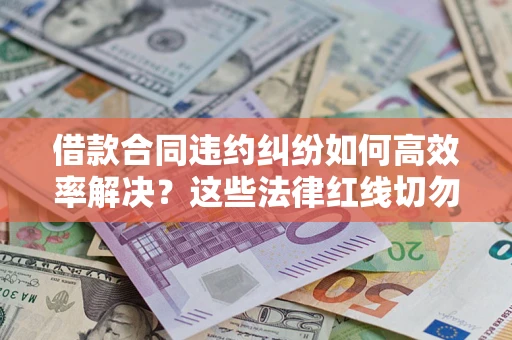 济南借款合同违约纠纷如何高效率解决？这些法律红线切勿触碰