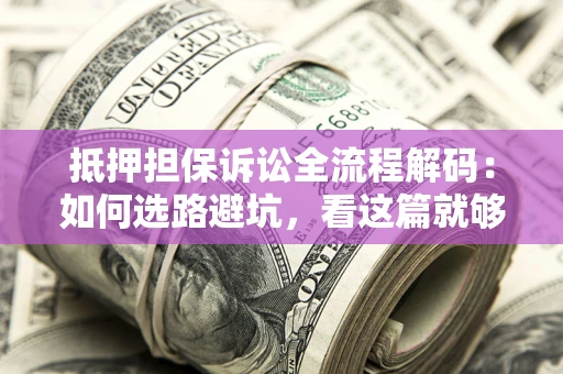 济南抵押担保诉讼全流程解码：如何选路避坑，看这篇就够了