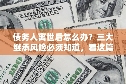 济南债务人离世后怎么办？三大继承风险必须知道，看这篇就够了