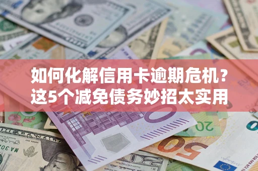 济南如何化解信用卡逾期危机？这5个减免债务妙招太实用