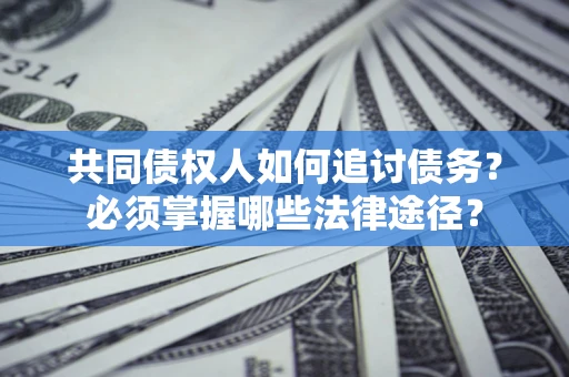 济南共同债权人如何追讨债务？必须掌握哪些法律途径？