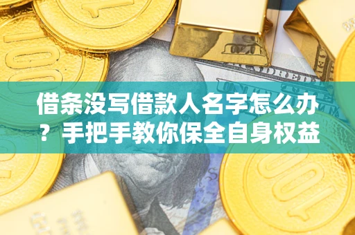 济南借条没写借款人名字怎么办？手把手教你保全自身权益