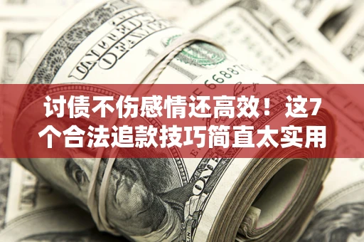 济南讨债不伤感情还高效！这7个合法追款技巧简直太实用