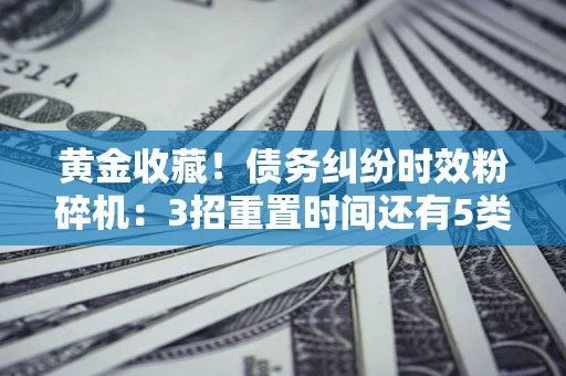 济南黄金收藏！债务纠纷时效粉碎机：3招重置时间还有5类不设年限的特殊债务