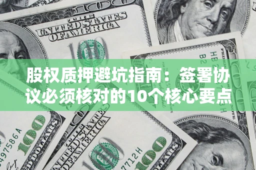 济南股权质押避坑指南:签署协议必须核对的10个核心要点 济南股权质押避坑指南:签署协议必须核对的10个核心要点
