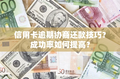 济南信用卡逾期协商还款技巧？成功率如何提高？