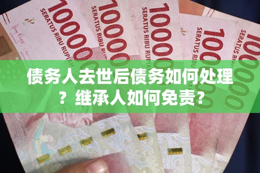 济南债务人去世后债务如何处理？继承人如何免责？