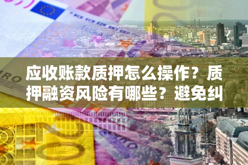 济南应收账款质押怎么操作？质押融资风险有哪些？避免纠纷高效融资技巧