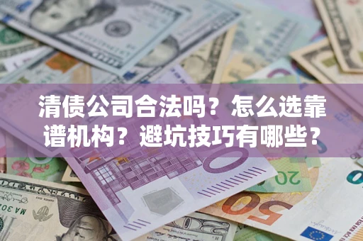 济南清债公司合法吗？怎么选靠谱机构？避坑技巧有哪些？