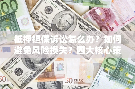 济南抵押担保诉讼怎么办？如何避免风险损失？四大核心策略全解读