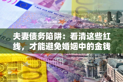 济南夫妻债务陷阱：看清这些红线，才能避免婚姻中的金钱危机