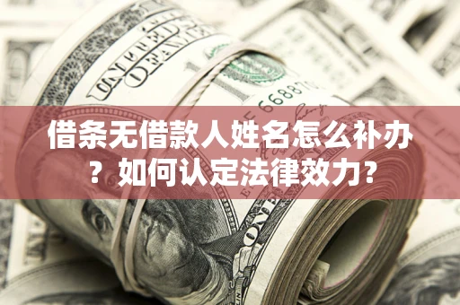 济南借条无借款人姓名怎么补办？如何认定法律效力？
