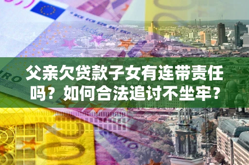 济南父亲欠贷款子女有连带责任吗？如何合法追讨不坐牢？