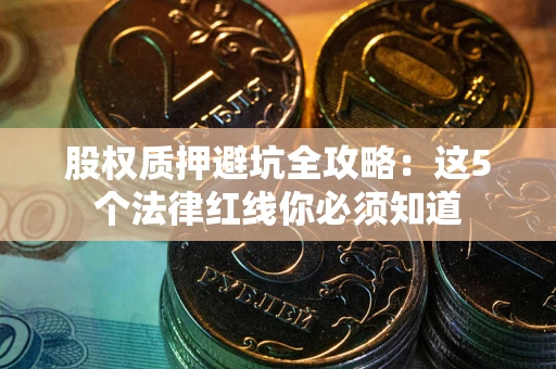 济南股权质押避坑全攻略：这5个法律红线你必须知道