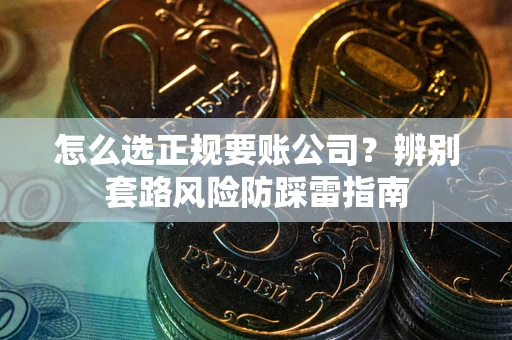 济南怎么选正规要账公司？辨别套路风险防踩雷指南