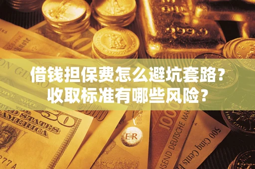 济南借钱担保费怎么避坑套路?收取标准有哪些风险? 济南借钱担保费怎么避坑套路?收取标准有哪些风险?