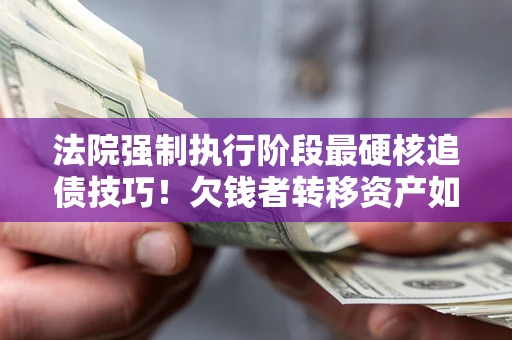 济南法院强制执行阶段最硬核追债技巧！欠钱者转移资产如何破解？