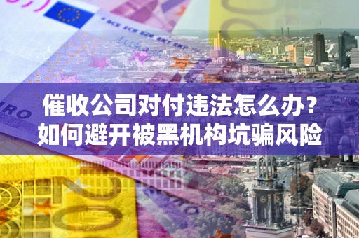 济南催收公司对付违法怎么办？如何避开被黑机构坑骗风险
