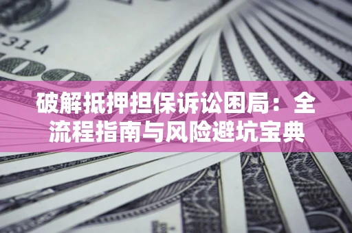 济南破解抵押担保诉讼困局:全流程指南与风险避坑宝典 济南破解抵押担保诉讼困局:全流程指南与风险避坑宝典