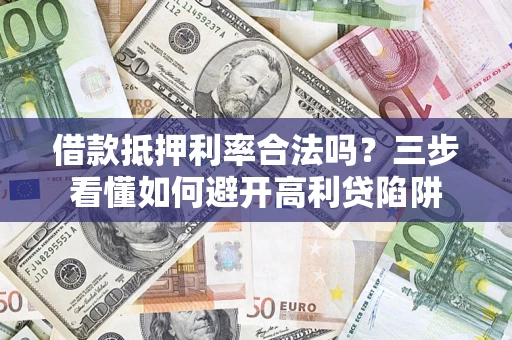济南借款抵押利率合法吗？三步看懂如何避开高利贷陷阱