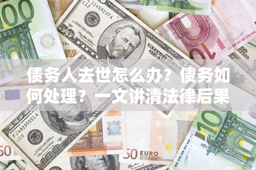 济南债务人去世怎么办？债务如何处理？一文讲清法律后果