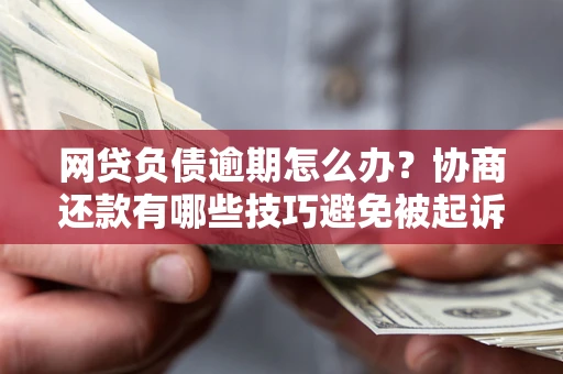 济南网贷负债逾期怎么办？协商还款有哪些技巧避免被起诉？