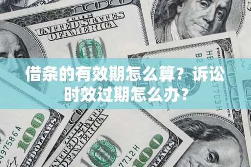 济南借条的有效期怎么算？诉讼时效过期怎么办？