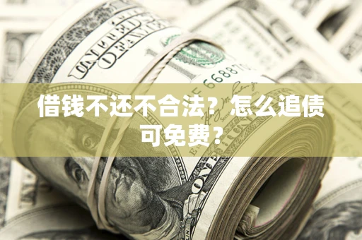 济南借钱不还不合法？怎么追债可免费？