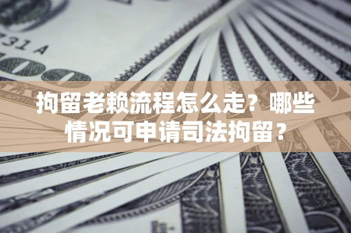 济南拘留老赖流程怎么走?哪些情况可申请司法拘留? 济南拘留老赖流程怎么走?哪些情况可申请司法拘留?