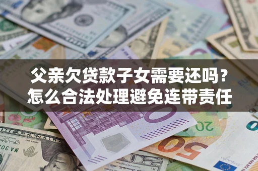 济南父亲欠贷款子女需要还吗？怎么合法处理避免连带责任？