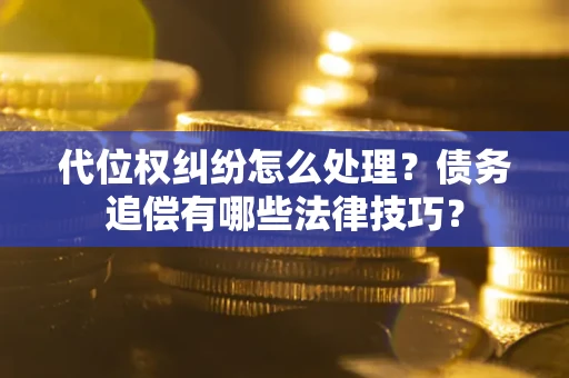 济南代位权纠纷怎么处理？债务追偿有哪些法律技巧？