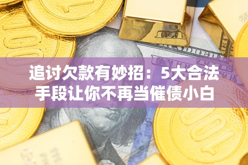 济南追讨欠款有妙招：5大合法手段让你不再当催债小白
