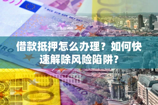 济南借款抵押怎么办理？如何快速解除风险陷阱？