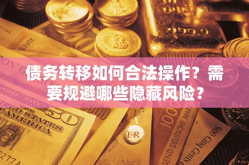 济南债务转移如何合法操作？需要规避哪些隐藏风险？