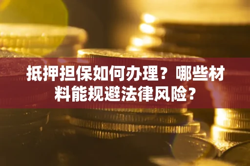 济南抵押担保如何办理？哪些材料能规避法律风险？