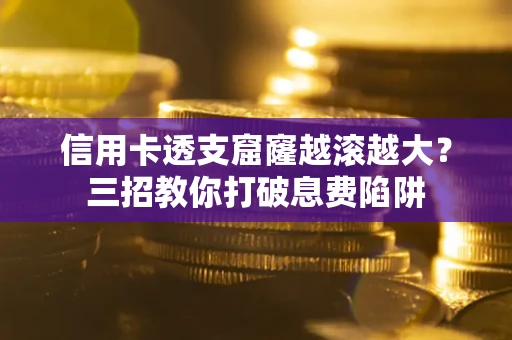 济南信用卡透支窟窿越滚越大？三招教你打破息费陷阱