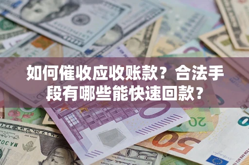 济南如何催收应收账款？合法手段有哪些能快速回款？