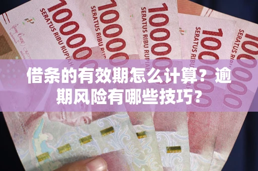济南借条的有效期怎么计算？逾期风险有哪些技巧？