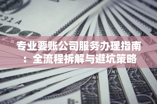 济南专业要账公司服务办理指南：全流程拆解与避坑策略