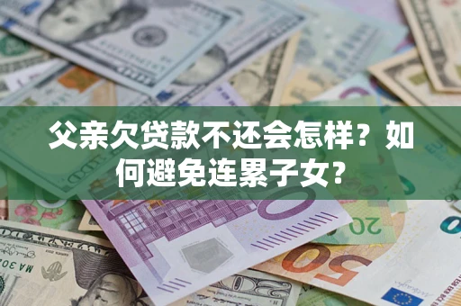 济南父亲欠贷款不还会怎样？如何避免连累子女？