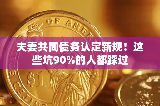 济南夫妻共同债务认定新规！这些坑90%的人都踩过