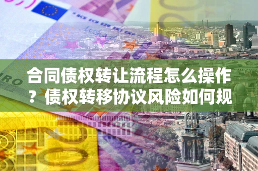济南合同债权转让流程怎么操作？债权转移协议风险如何规避？